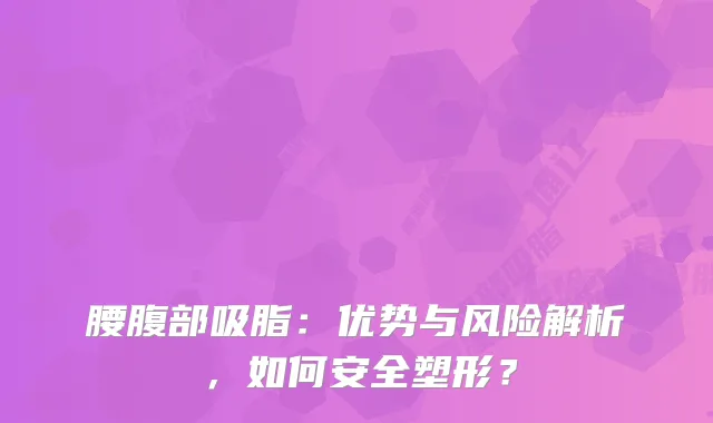 腰腹部吸脂：优势与风险解析，如何安全塑形？