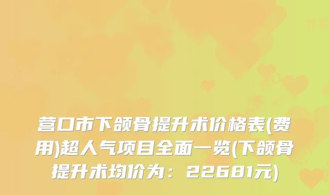 营口市下颌骨提升术价格表(费用)超人气项目全面一览(下颌骨提升术均价为：22681元)