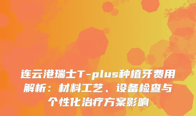 连云港瑞士T-plus种植牙费用解析：材料工艺、设备检查与个性化方案影响