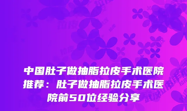 中国肚子做抽脂拉皮手术医院推荐:肚子做抽脂拉皮手术医院前50位经验分享