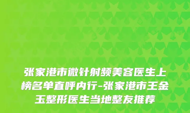 张家港市微针射频美容医生上榜名单直呼内行-张家港市王金玉整形医生当地整友推荐