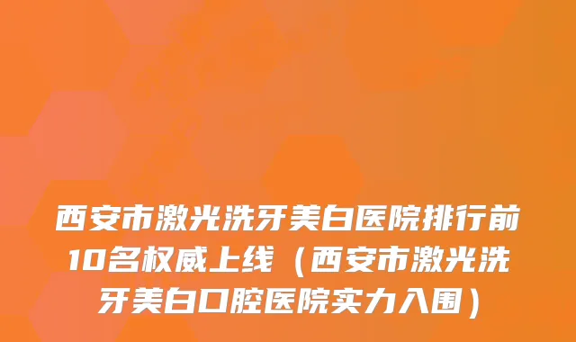西安市激光洗牙美白医院排行前10名上线（西安市激光洗牙美白口腔医院实力入围）