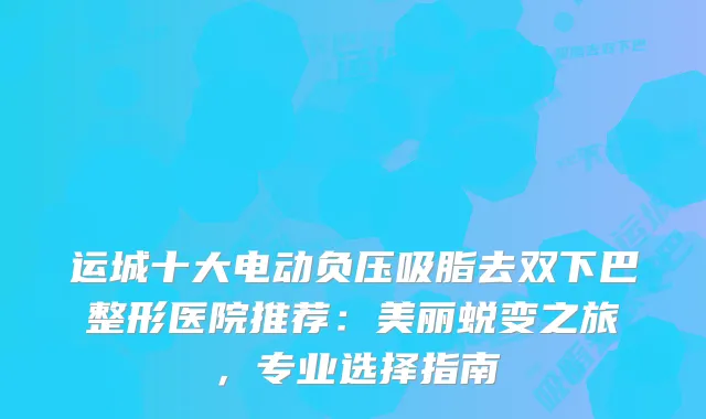 运城十大电动负压吸脂去双下巴整形医院推荐：美丽蜕变之旅，专业选择指南