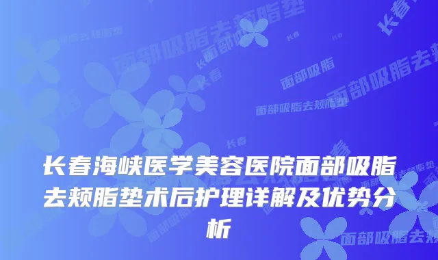 长春海峡医学美容医院面部吸脂去颊脂垫术后护理详解及优势分析