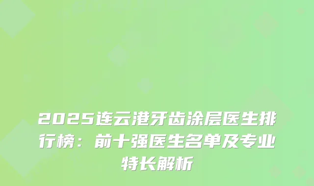 2025连云港牙齿涂层医生排行榜：前十强医生名单及专业特长解析
