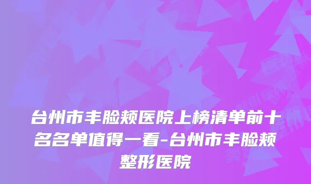 台州市丰脸颊医院上榜清单前十名名单值得一看-台州市丰脸颊整形医院