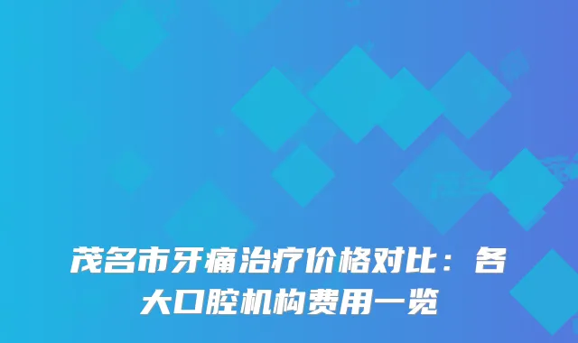 茂名市牙痛价格对比：各大口腔机构费用一览