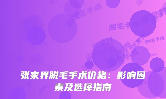 张家界脱毛手术价格：影响因素及选择指南