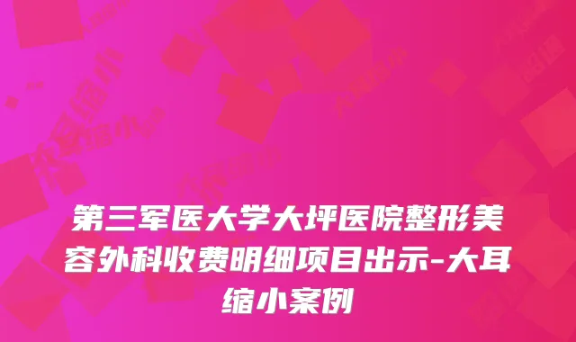 第三军医大学大坪医院整形美容外科收费明细项目出示-大耳缩小案例
