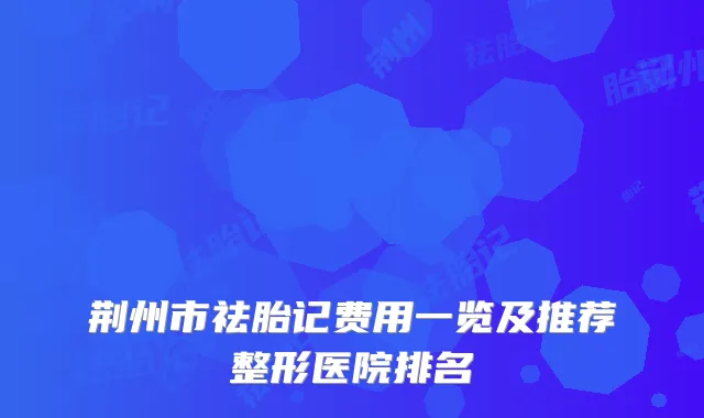 荆州市祛胎记费用一览及推荐整形医院排名