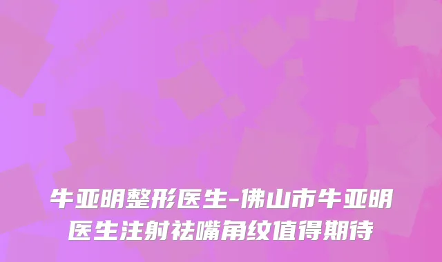 牛亚明整形医生-佛山市牛亚明医生注射祛嘴角纹值得期待