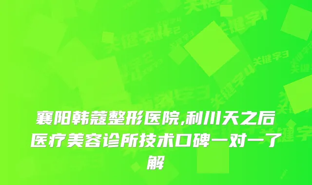 襄阳韩蔻整形医院,利川天之后医疗美容诊所技术口碑一对一了解