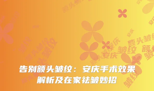 告别额头皱纹:安庆手术效果解析及在家祛皱妙招