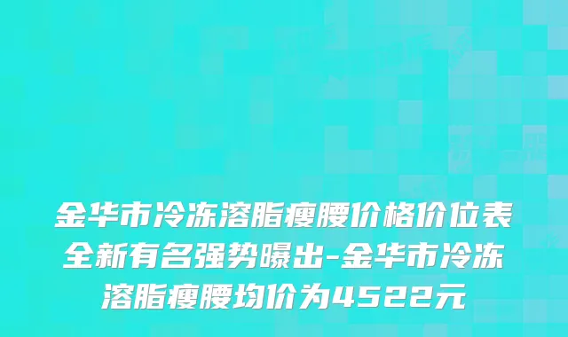 金华市冷冻溶脂瘦腰价格价位表全新有名强势曝出-金华市冷冻溶脂瘦腰均价为4522元