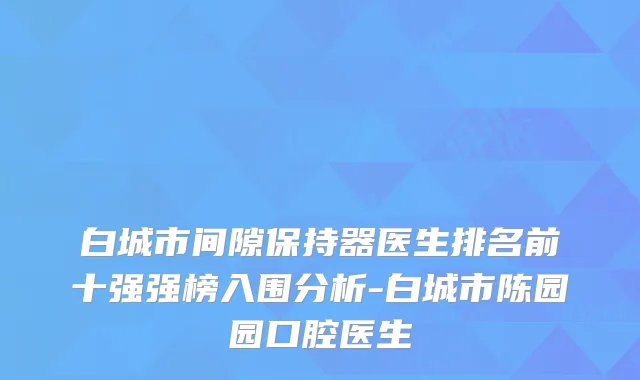 白城市间隙保持器医生排名前十强强榜入围分析-白城市陈园园口腔医生