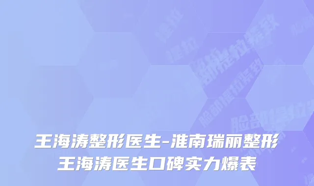 王海涛整形医生-淮南瑞丽整形王海涛医生口碑实力爆表
