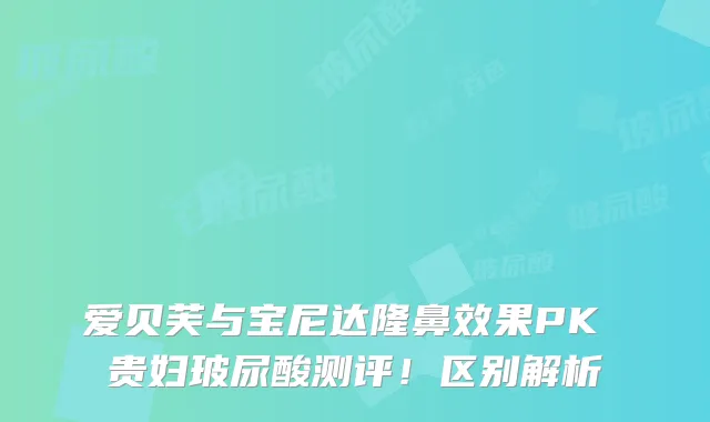 爱贝芙与宝尼达隆鼻效果PK 贵妇玻尿酸测评!区别解析