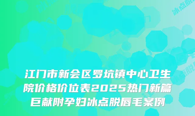 江门市新会区罗坑镇中心卫生院价格价位表2025热门新篇巨献附孕妇冰点脱唇毛案例