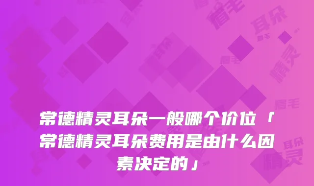 常德朵一般哪个价位「常德朵费用是由什么因素决定的」