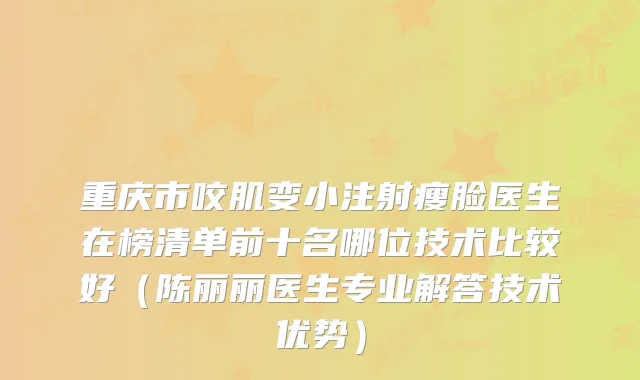 重庆市咬肌变小注射瘦脸医生在榜清单前十名哪位技术比较好（陈丽丽医生专业解答技术优势）