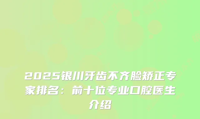 2025银川牙齿不齐脸矫正专家排名：前十位专业口腔医生介绍