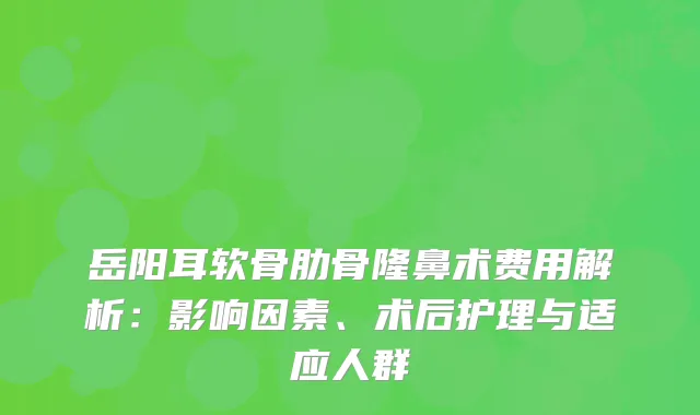 岳阳耳软骨肋骨隆鼻术费用解析：影响因素、术后护理与适应人群