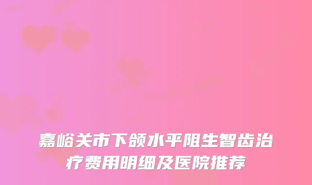 嘉峪关市下颌水平阻生智齿费用明细及医院推荐
