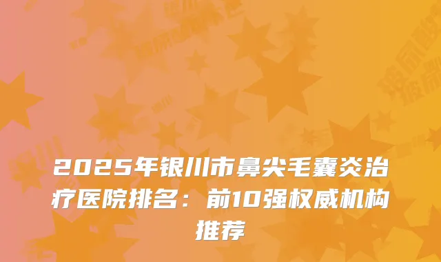 2025年银川市鼻尖毛囊炎医院排名：前10强机构推荐