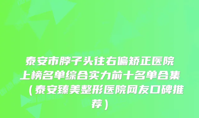 泰安市脖子头往右偏矫正医院上榜名单综合实力前十名单合集（泰安臻美整形医院网友口碑推荐）