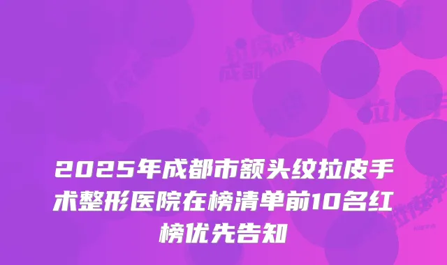 2025年成都市额头纹拉皮手术整形医院在榜清单前10名红榜优先告知