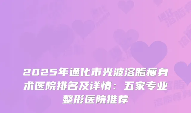 2025年通化市光波溶脂瘦身术医院排名及详情：五家专业整形医院推荐