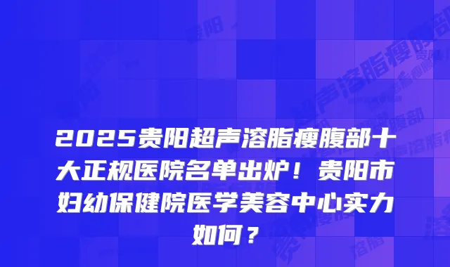 2025贵阳超声溶脂瘦腹部十大正规医院名单出炉！贵阳市妇幼保健院医学美容中心实力如何？