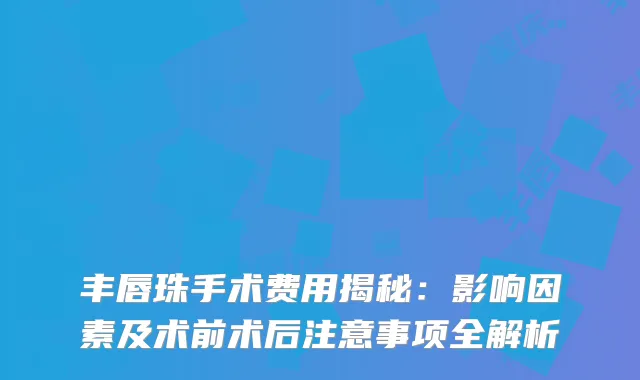 丰唇珠手术费用揭秘：影响因素及术前术后注意事项全解析