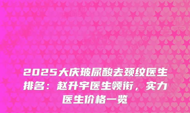 2025大庆玻尿酸去颈纹医生排名：赵升宇医生领衔，实力医生价格一览