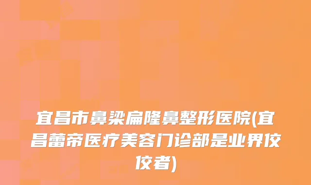 宜昌市鼻梁扁隆鼻整形医院(宜昌蕾帝医疗美容门诊部是业界佼佼者)