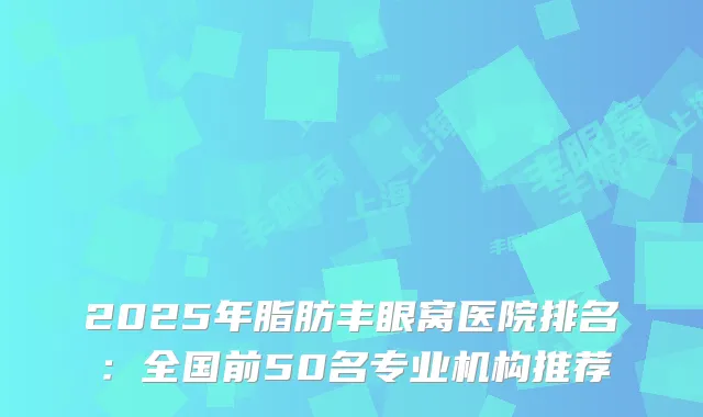 2025年脂肪丰眼窝医院排名：全国前50名专业机构推荐