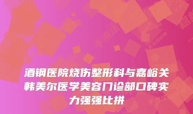 酒钢医院烧伤整形科与嘉峪关韩美尔医学美容门诊部口碑实力强强比拼