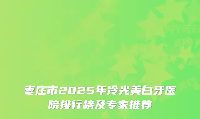 枣庄市2025年冷光美白牙医院排行榜及专家推荐