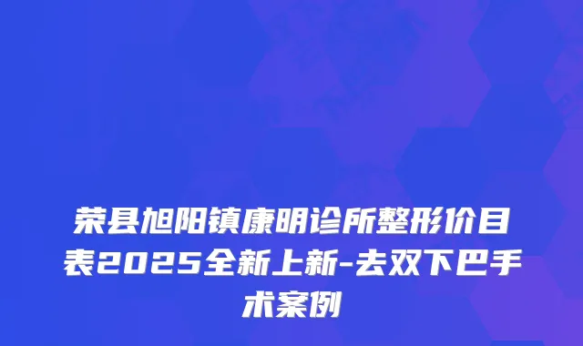 荣县旭阳镇康明诊所整形价目表2025全新上新-去双下巴手术案例