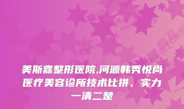 美斯嘉整形医院,河源韩秀悦尚医疗美容诊所技术比拼，实力一清二楚