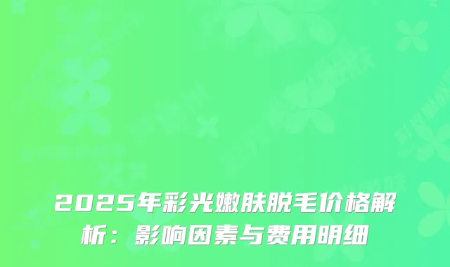 2025年彩光嫩肤脱毛价格解析：影响因素与费用明细