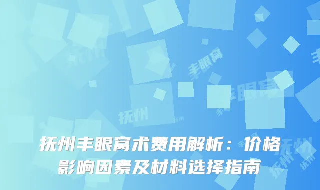 抚州丰眼窝术费用解析：价格影响因素及材料选择指南