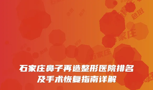 石家庄鼻子再造整形医院排名及手术恢复指南详解