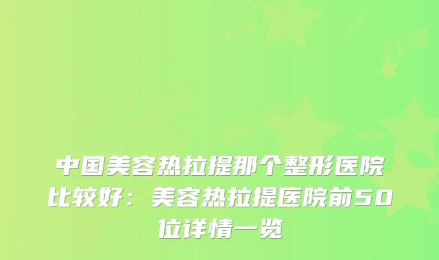 中国美容热拉提那个整形医院比较好：美容热拉提医院前50位详情一览