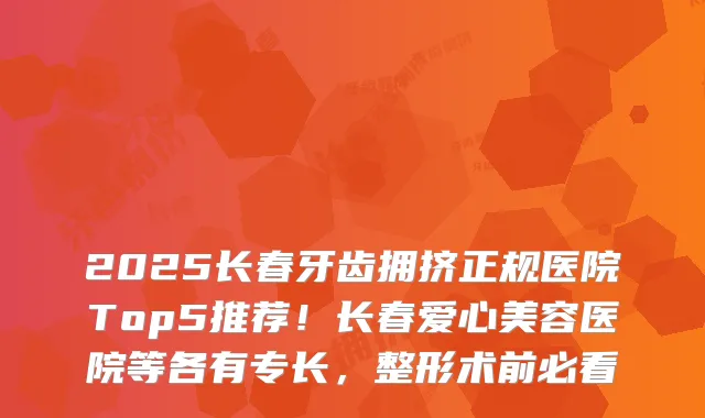 2025长春牙齿拥挤正规医院Top5推荐！长春爱心美容医院等各有专长，整形术前必看