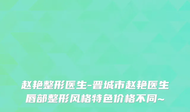赵艳整形医生-晋城市赵艳医生唇部整形风格特色价格不同~