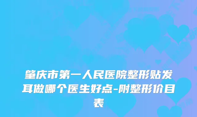 肇庆市第一人民医院整形贴发耳做哪个医生好点-附整形价目表