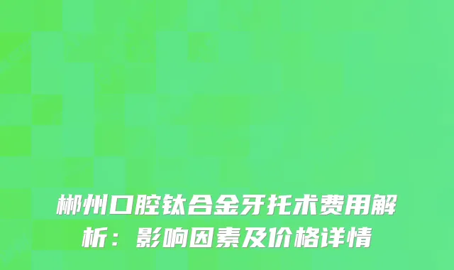 郴州口腔钛合金牙托术费用解析：影响因素及价格详情