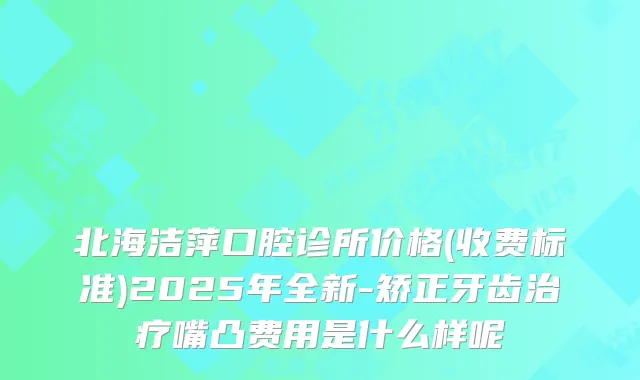 北海洁萍口腔诊所价格(收费标准)2025年全新-矫正牙齿嘴凸费用是什么样呢
