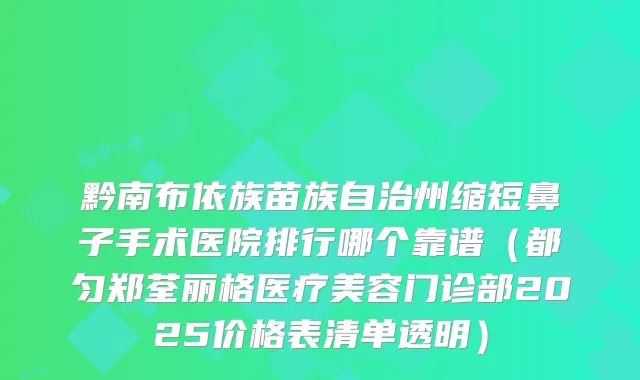 黔南布依族苗族自治州缩短鼻子手术医院排行哪个靠谱（都匀郑荃丽格医疗美容门诊部2025价格表清单透明）
